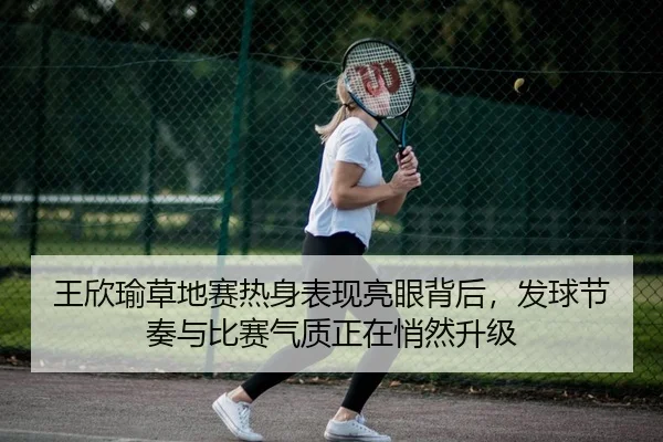 王欣瑜草地赛热身表现亮眼背后，发球节奏与比赛气质正在悄然升级